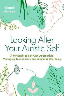 Looking After Your Autistic Self : A Personalised Self-Care Approach To Managing Your Sensory And Emotional Well-Being