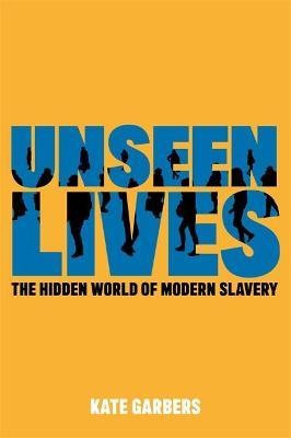 Unseen Lives : The Hidden World Of Modern Slavery