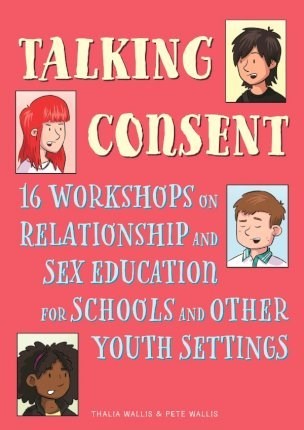 Talking Consent : 16 Workshops on Relationship and Sex Education for Schools and Other Youth Settings