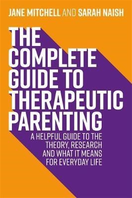 The Complete Guide To Therapeutic Parenting : A Helpful Guide To The Theory, Research And What It Means For Everyday Life