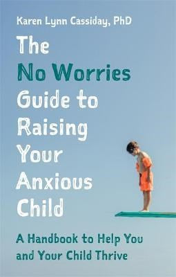 The No Worries Guide To Raising Your Anxious Child : A Handbook To Help You And Your Anxious Child Thrive